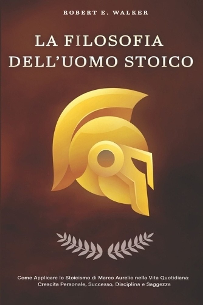 LA FILOSOFIA DELL’UOMO STOICO. Come Applicare lo Stoicismo di Marco Aurelio nell