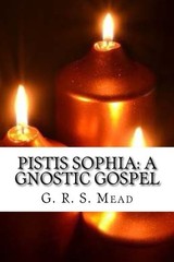 Pistis Sophia: A Gnostic Gospel by G.R.S. Mead