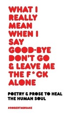 WHAT I REALLY MEAN WHEN I SAY GOOD-BYE DON’T GO AND LEAVE ME THE FUCK ALONE, dra