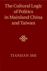 The Cultural Logic of Politics in Mainland China and Taiwan by Tianjian Shi