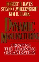 Dynamic Manufacturing: Creating the Learning Organization Robert H. Hayes, Stev