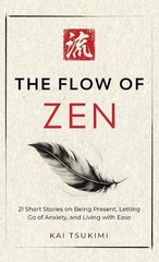 The Flow of Zen: 21 Short Stories on Being Present, Letting Go of Anxiety, and L