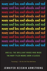 Mary and Lou and Rhoda and Ted: And all the Brilliant Minds Who Made The Mar…