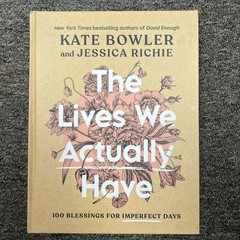 Lives We Actually Have : 100 Blessings for Imperfect Days by Kate Bowler and…