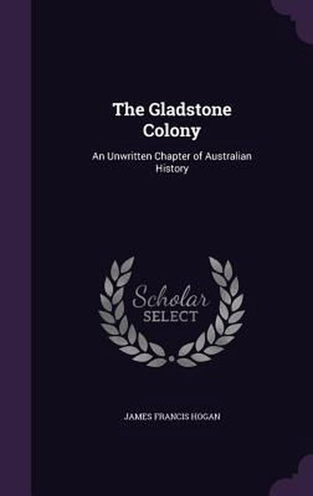 The Gladstone Colony: An Unwritten Chapter of Australian History by James Franci