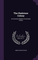 The Gladstone Colony: An Unwritten Chapter of Australian History by James Franci