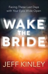 Wake the Bride: Facing These Last Days with Your Eyes Wide Open by Kinley, Jeff