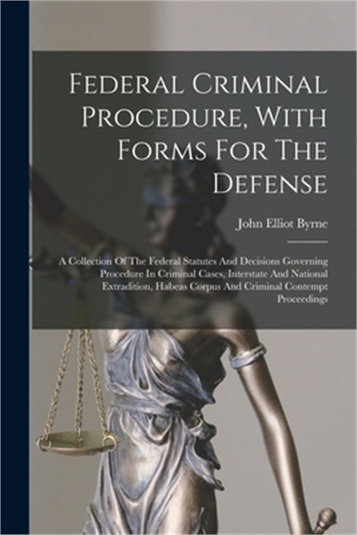 Federal Criminal Procedure, With Forms For The Defense: A Collection Of The Fede