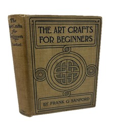 The Art Crafts for Beginners by Frank Sanford (c1905) Pub The Century Co 1913