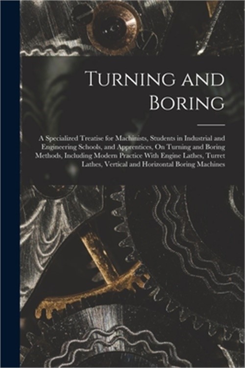 Turning and Boring: A Specialized Treatise for Machinists, Students in Industria